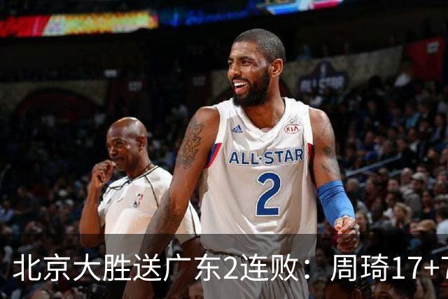 北京大胜送广东2连败：周琦17+7+2帽 布朗20+10胡明轩15+4+5