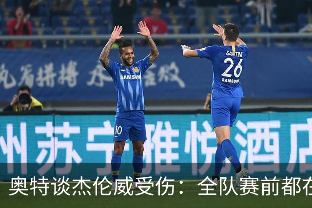 奥特谈杰伦威受伤：全队赛前都在讨论 这真的很不幸