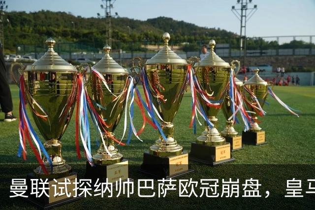 曼联试探纳帅巴萨欧冠崩盘，皇马大胜里尔遭加拉惨案
